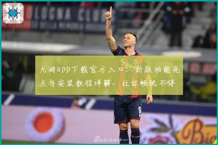 九游app下载官方入口：新版功能亮点与安装教程详解，让你畅玩不停