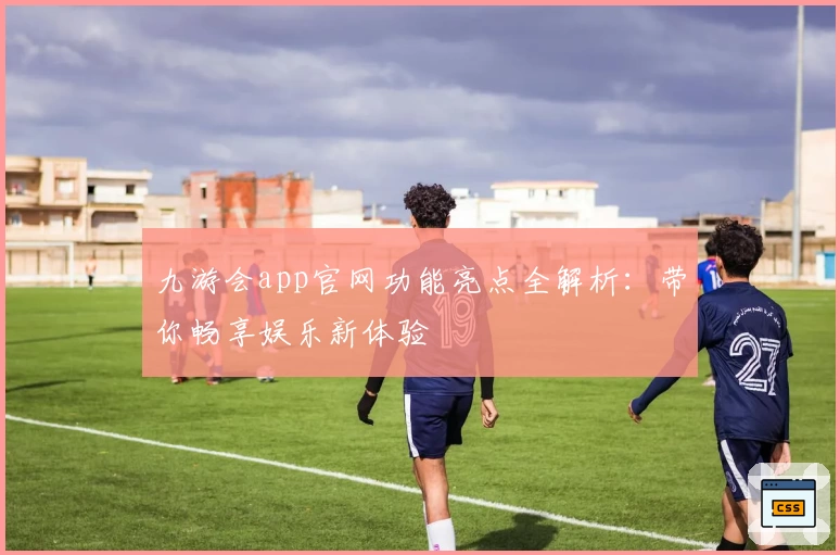 九游会app官网功能亮点全解析：带你畅享娱乐新体验