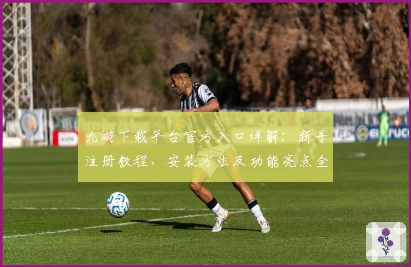 九游下载平台官方入口详解：新手注册教程、安装方法及功能亮点全面解析