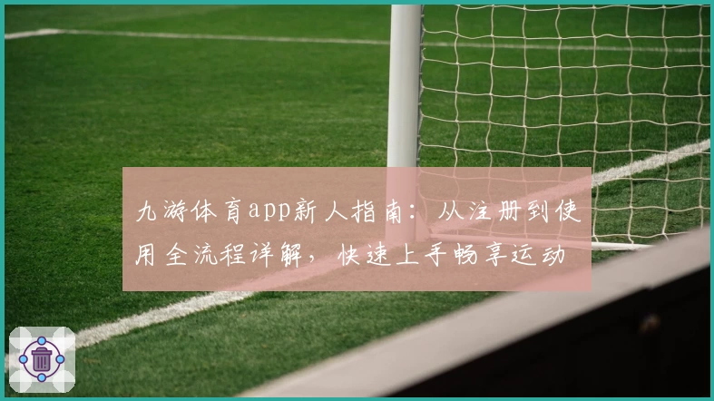 九游体育app新人指南:从注册到使用全流程详解,快速上手畅享运动电竞乐趣