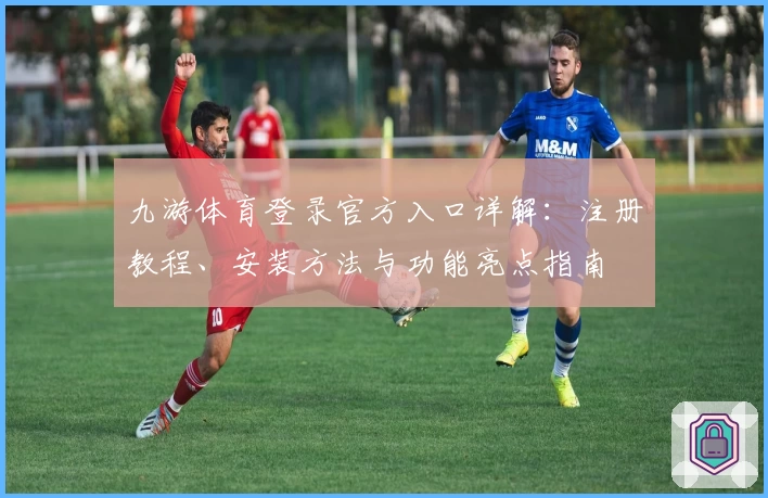 九游体育登录官方入口详解:注册教程、安装方法与功能亮点指南