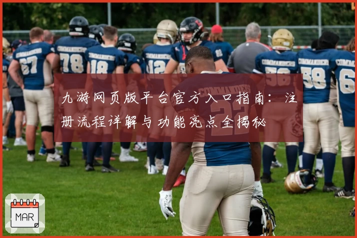 九游网页版平台官方入口指南：注册流程详解与功能亮点全揭秘