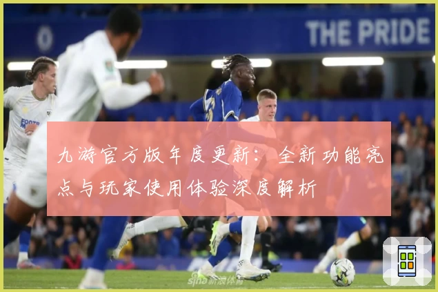 九游官方版年度更新:全新功能亮点与玩家使用体验深度解析