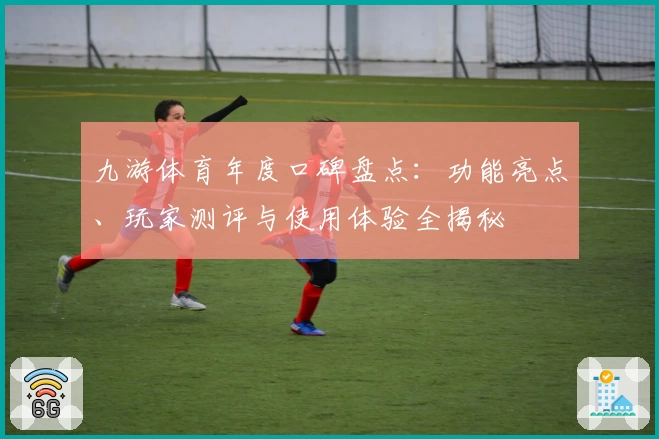 九游体育年度口碑盘点：功能亮点、玩家测评与使用体验全揭秘