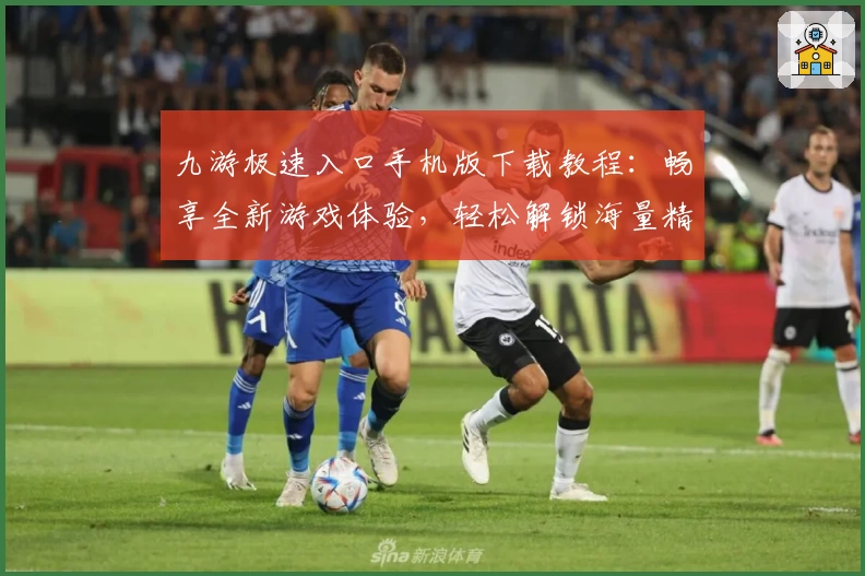 九游极速入口手机版下载教程:畅享全新游戏体验,轻松解锁海量精品手游