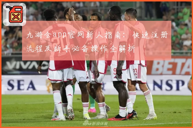 九游会app官网新人指南：快速注册流程及新手必备操作全解析