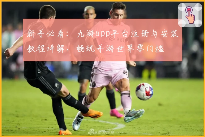 新手必看：九游app平台注册与安装教程详解，畅玩手游世界零门槛