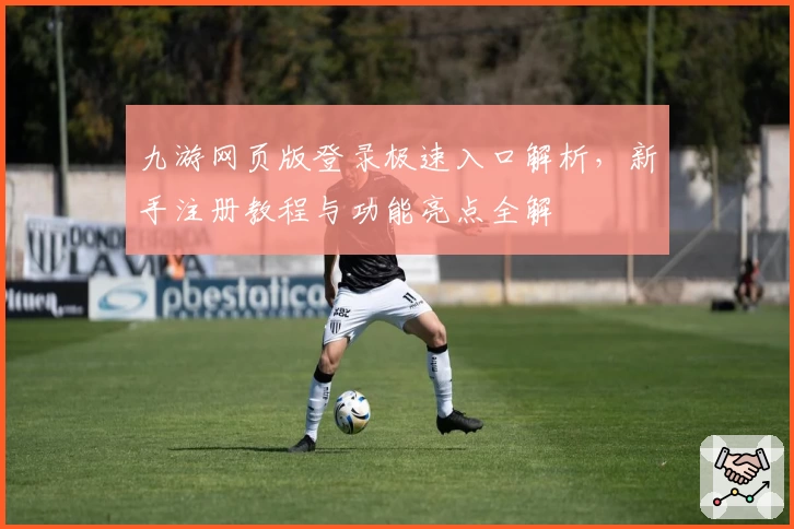 九游网页版登录极速入口解析，新手注册教程与功能亮点全解