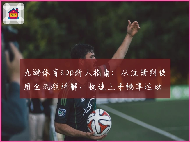 九游体育app新人指南:从注册到使用全流程详解,快速上手畅享运动电竞乐趣