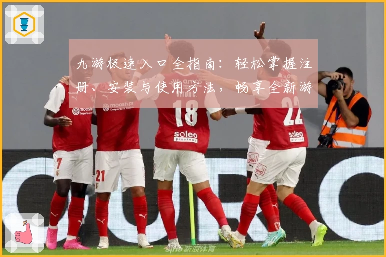 九游极速入口全指南：轻松掌握注册、安装与使用方法，畅享全新游戏体验