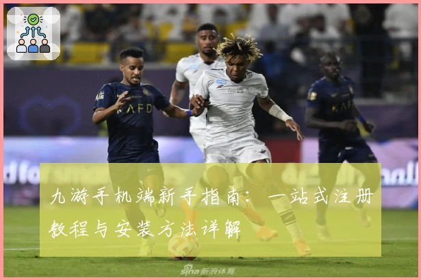 九游手机端新手指南：一站式注册教程与安装方法详解
