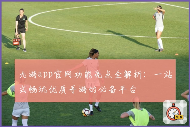 九游app官网功能亮点全解析：一站式畅玩优质手游的必备平台