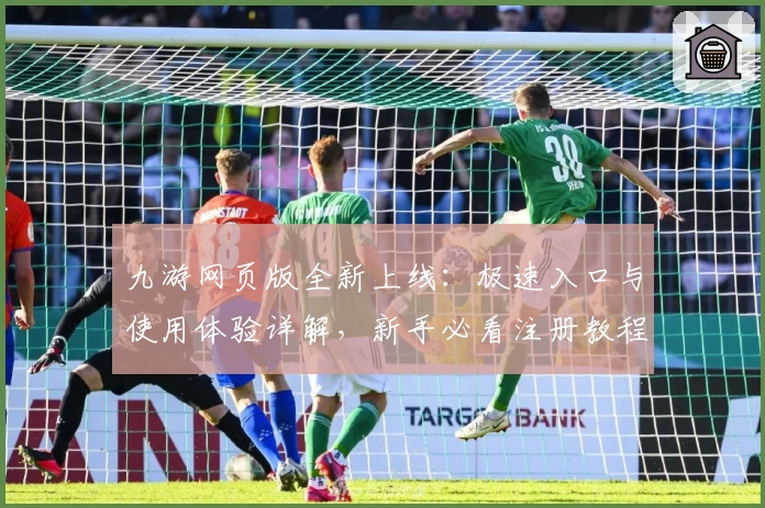 九游网页版全新上线：极速入口与使用体验详解，新手必看注册教程