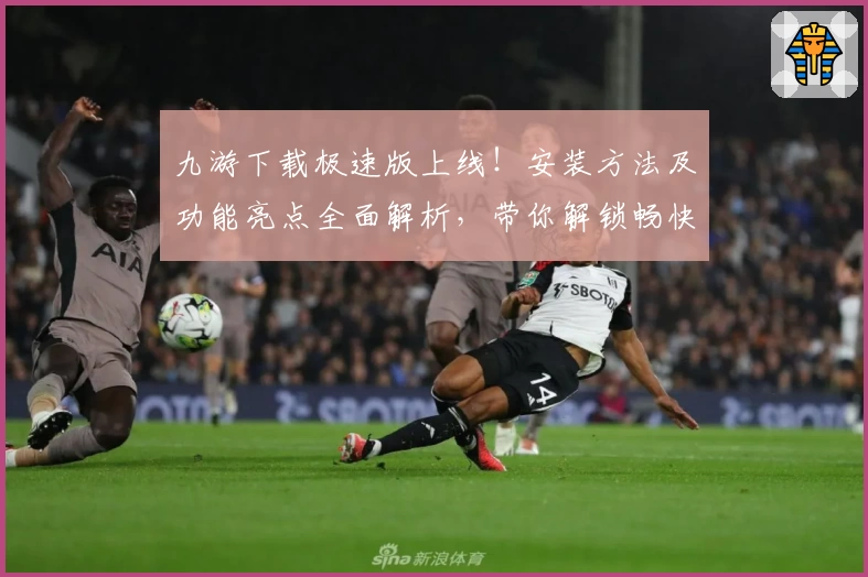 九游下载极速版上线！安装方法及功能亮点全面解析，带你解锁畅快游戏体验