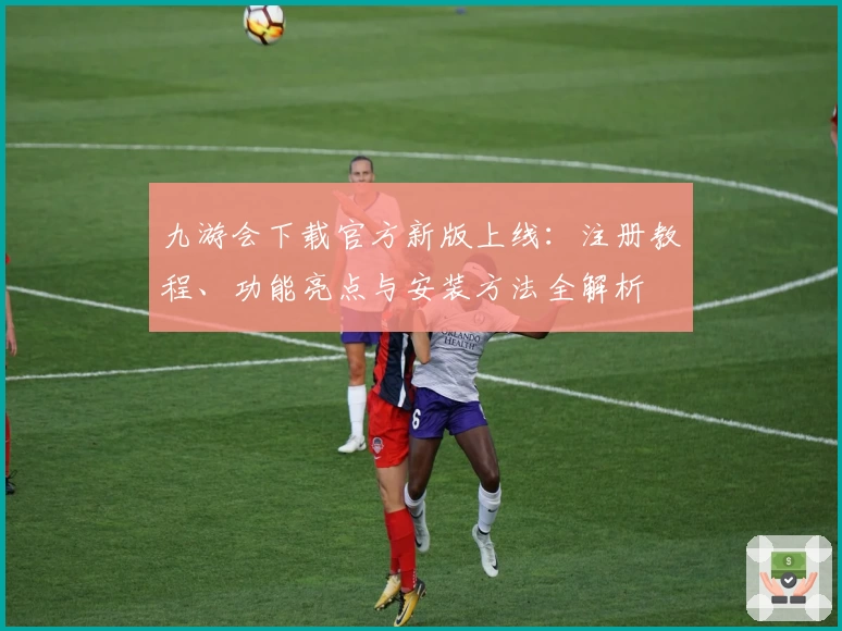 九游会下载官方新版上线:注册教程、功能亮点与安装方法全解析