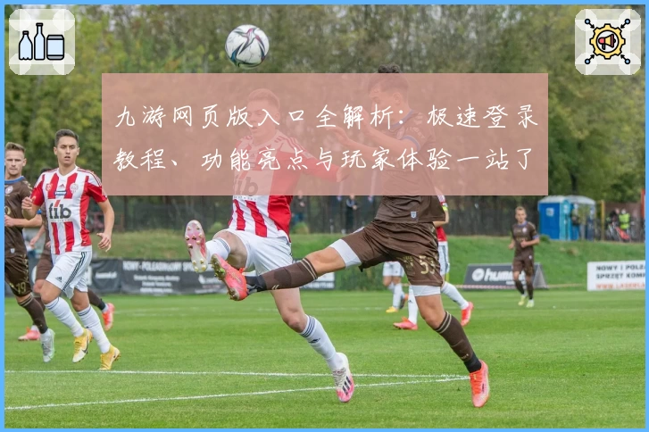 九游网页版入口全解析：极速登录教程、功能亮点与玩家体验一站了解