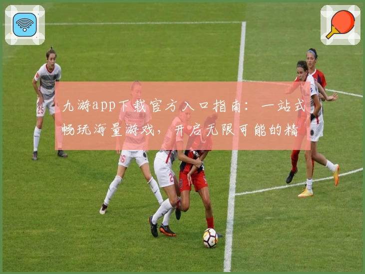 九游app下载官方入口指南:一站式畅玩海量游戏,开启无限可能的精彩旅程