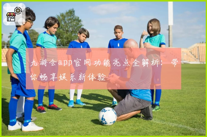 九游会app官网功能亮点全解析：带你畅享娱乐新体验