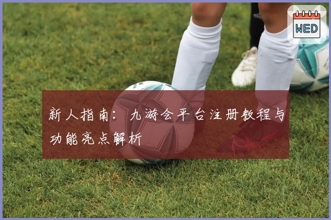 新人指南：九游会平台注册教程与功能亮点解析
