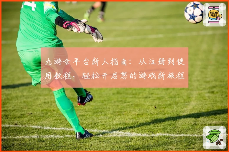 九游会平台新人指南：从注册到使用教程，轻松开启您的游戏新旅程