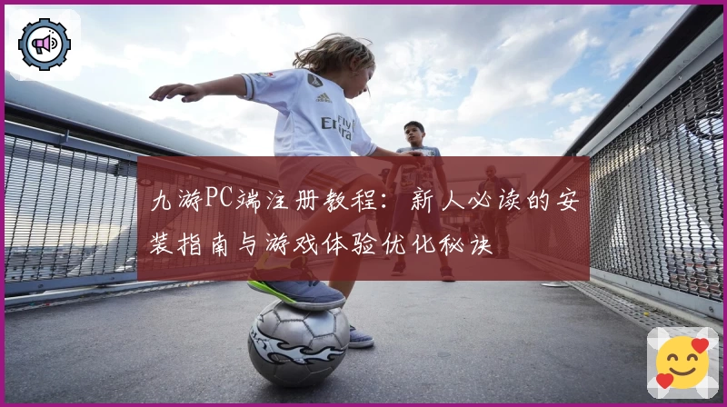 九游PC端注册教程：新人必读的安装指南与游戏体验优化秘诀