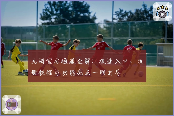 九游官方通道全解：极速入口、注册教程与功能亮点一网打尽
