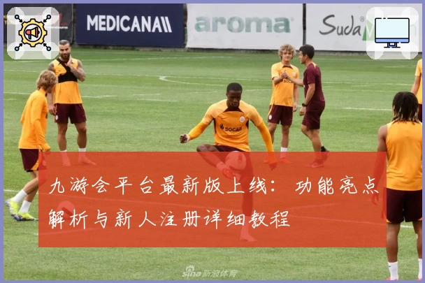 九游会平台最新版上线：功能亮点解析与新人注册详细教程