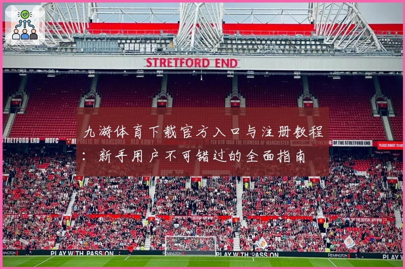 九游体育下载官方入口与注册教程：新手用户不可错过的全面指南