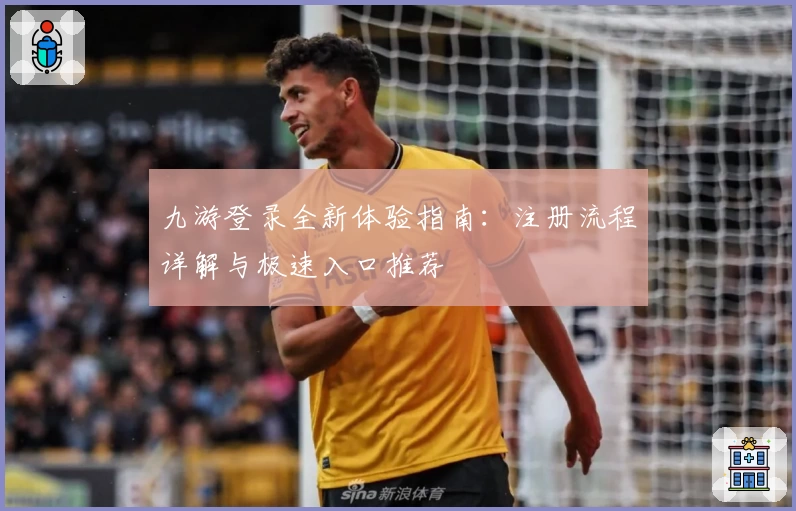 九游登录全新体验指南：注册流程详解与极速入口推荐