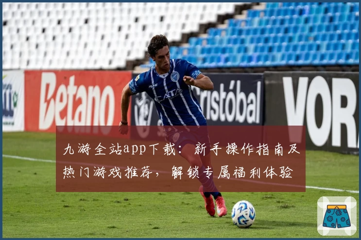 九游全站app下载：新手操作指南及热门游戏推荐，解锁专属福利体验