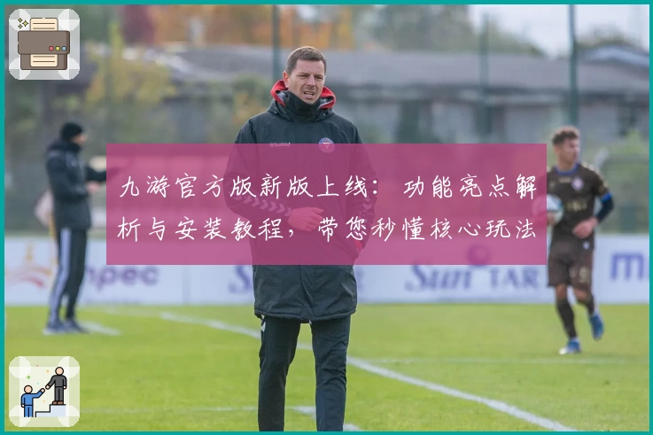 九游官方版新版上线：功能亮点解析与安装教程，带您秒懂核心玩法