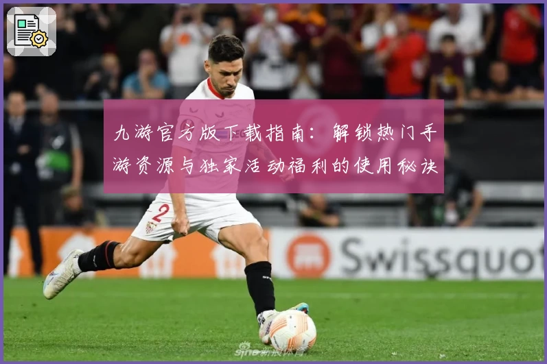 九游官方版下载指南：解锁热门手游资源与独家活动福利的使用秘诀