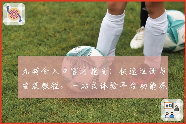 九游会入口官方指南：快速注册与安装教程，一站式体验平台功能亮点