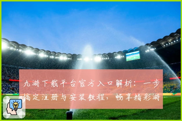 九游下载平台官方入口解析:一步搞定注册与安装教程,畅享精彩游戏世界