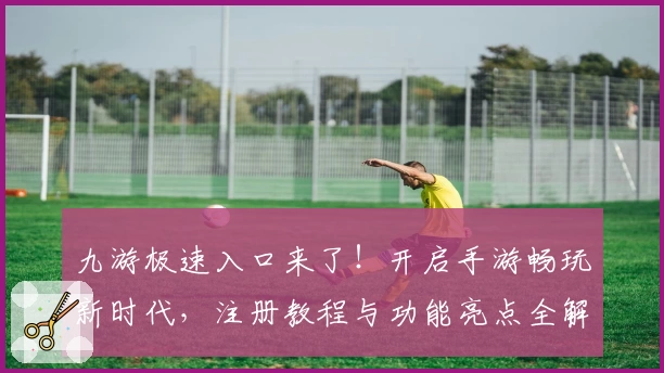 九游极速入口来了！开启手游畅玩新时代，注册教程与功能亮点全解析