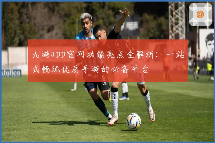 九游app官网功能亮点全解析：一站式畅玩优质手游的必备平台