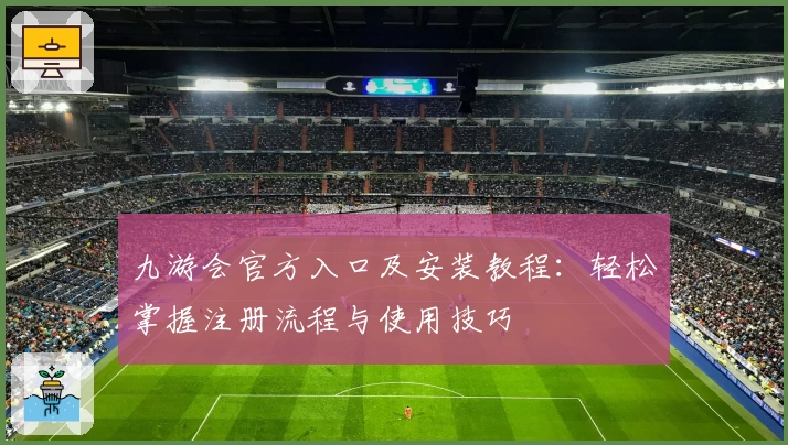 九游会官方入口及安装教程：轻松掌握注册流程与使用技巧