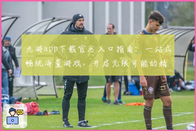 九游app下载官方入口指南:一站式畅玩海量游戏,开启无限可能的精彩旅程