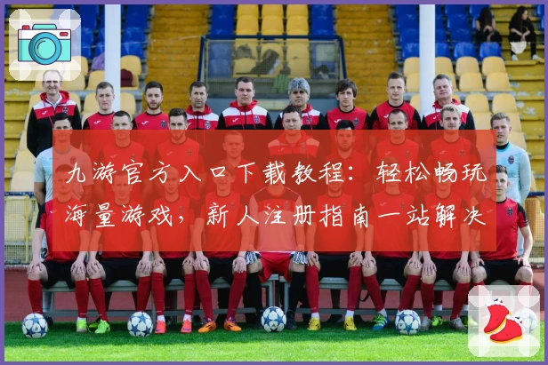 九游官方入口下载教程:轻松畅玩海量游戏,新人注册指南一站解决