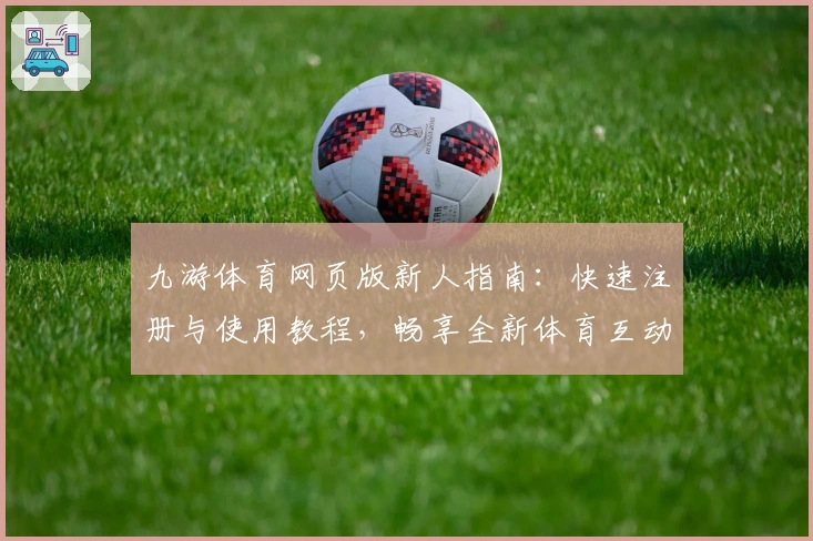 九游体育网页版新人指南：快速注册与使用教程，畅享全新体育互动体验