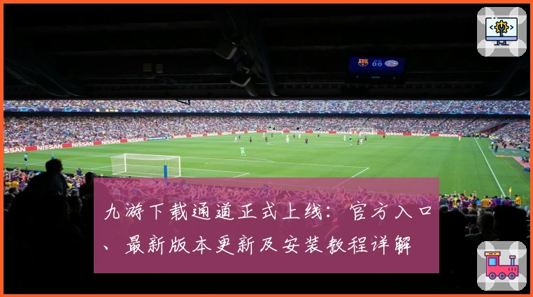 九游下载通道正式上线:官方入口、最新版本更新及安装教程详解