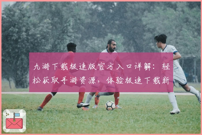 九游下载极速版官方入口详解：轻松获取手游资源，体验极速下载新方式