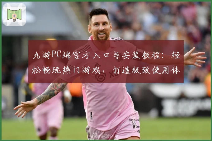 九游PC端官方入口与安装教程：轻松畅玩热门游戏，打造极致使用体验