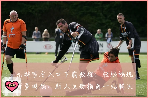 九游官方入口下载教程:轻松畅玩海量游戏,新人注册指南一站解决